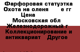  Фарфоровая статуэтка Охота на оленя, 1950е гг › Цена ­ 25 000 - Московская обл., Железнодорожный г. Коллекционирование и антиквариат » Другое   